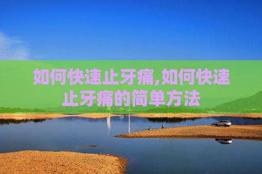 如何快速止牙痛,如何快速止牙痛的简单方法
