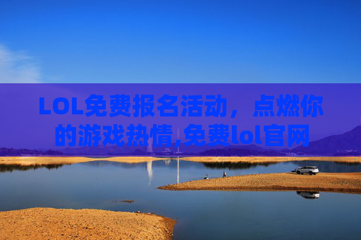 LOL免费报名活动，点燃你的游戏热情,免费lol官网