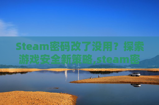 Steam密码改了没用？探索游戏安全新策略,steam密码更改后仍登录不了