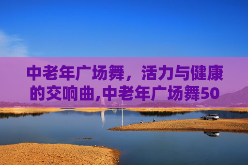中老年广场舞，活力与健康的交响曲,中老年广场舞50-60岁