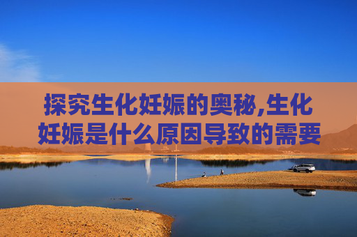 探究生化妊娠的奥秘,生化妊娠是什么原因导致的需要做什么检查