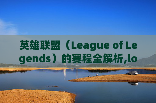 英雄联盟（League of Legends）的赛程全解析,lol都有哪些赛程英雄