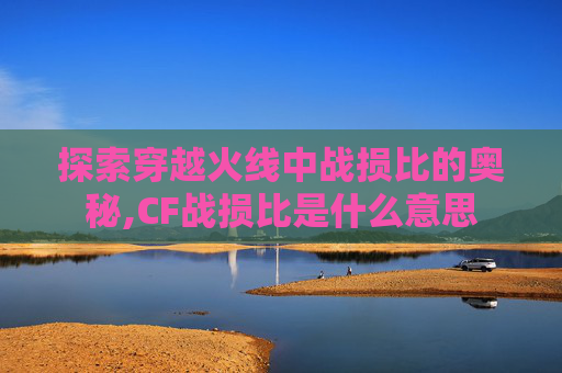 探索穿越火线中战损比的奥秘,CF战损比是什么意思