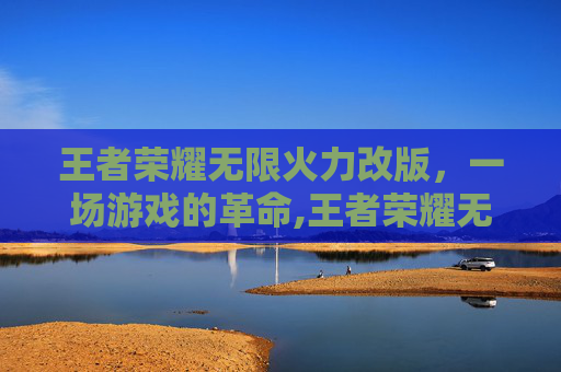 王者荣耀无限火力改版，一场游戏的革命,王者荣耀无限火力改版最新消息