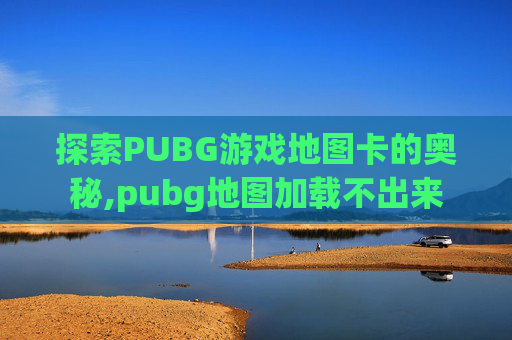 探索PUBG游戏地图卡的奥秘,pubg地图加载不出来