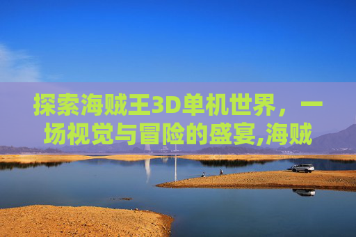 探索海贼王3D单机世界，一场视觉与冒险的盛宴,海贼王3d单机游戏手机版