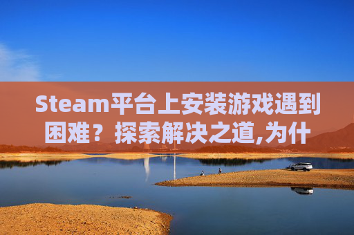 Steam平台上安装游戏遇到困难？探索解决之道,为什么Steam安装不了游戏