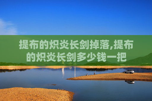 提布的炽炎长剑掉落,提布的炽炎长剑多少钱一把