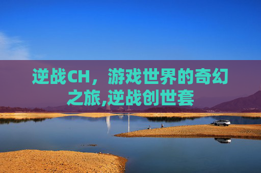 逆战CH，游戏世界的奇幻之旅,逆战创世套