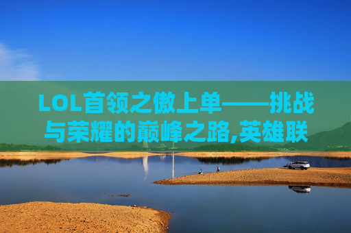 LOL首领之傲上单——挑战与荣耀的巅峰之路,英雄联盟首领之傲出装