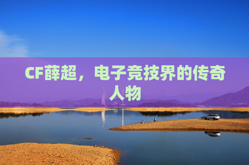 CF薛超，电子竞技界的传奇人物