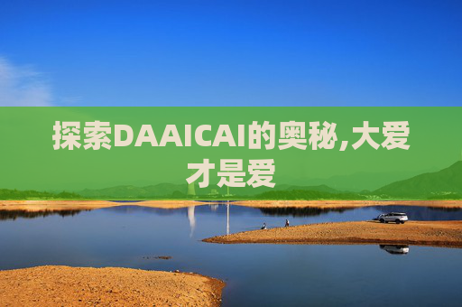 探索DAAICAI的奥秘,大爱才是爱