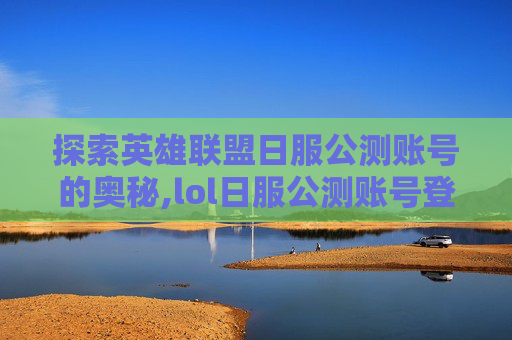 探索英雄联盟日服公测账号的奥秘,lol日服公测账号登录不了