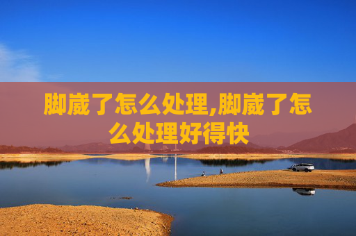 脚崴了怎么处理,脚崴了怎么处理好得快