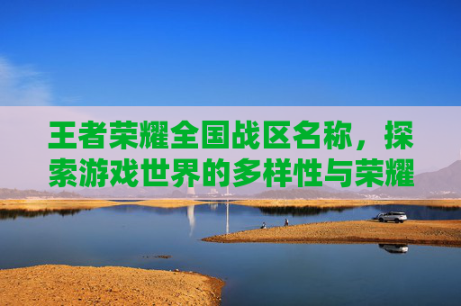 王者荣耀全国战区名称，探索游戏世界的多样性与荣耀,王者荣耀全国战区名称怎么改