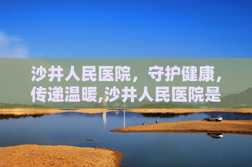 沙井人民医院，守护健康，传递温暖,沙井人民医院是三甲吗