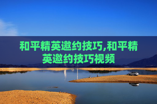 和平精英邀约技巧,和平精英邀约技巧视频