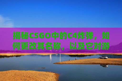 揭秘CSGO中的C4炸弹，如何更改其名称，以及它对游戏策略的影响,csgo改名字在哪