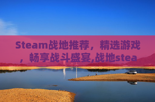 Steam战地推荐，精选游戏，畅享战斗盛宴,战地steam上叫什么名字