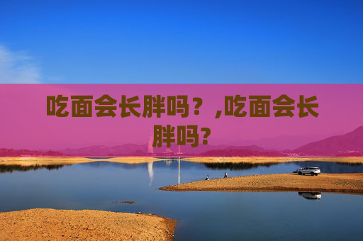 吃面会长胖吗？,吃面会长胖吗?