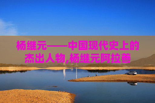 杨继元——中国现代史上的杰出人物,杨继元阿拉善