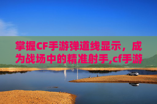 掌握CF手游弹道线显示，成为战场中的精准射手,cf手游弹道线显示不出来