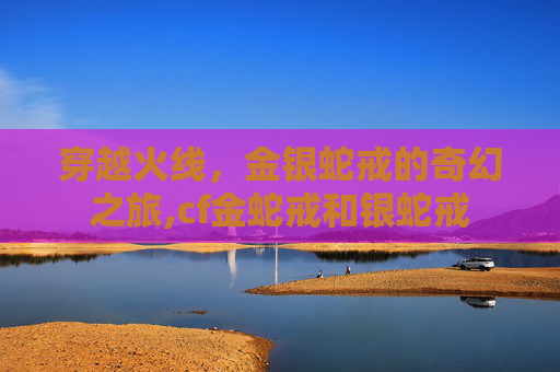 穿越火线，金银蛇戒的奇幻之旅,cf金蛇戒和银蛇戒