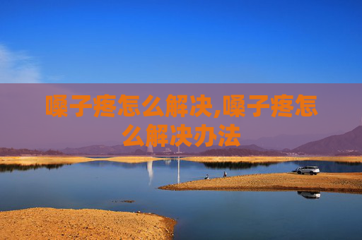 嗓子疼怎么解决,嗓子疼怎么解决办法