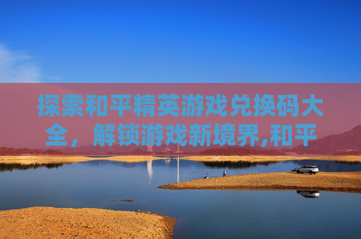 探索和平精英游戏兑换码大全，解锁游戏新境界,和平精英兑换码WELCOME
