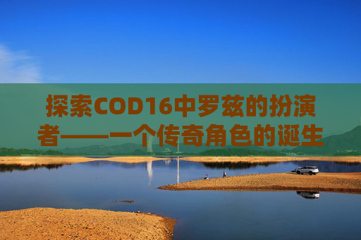 探索COD16中罗兹的扮演者——一个传奇角色的诞生,cod罗兹图片