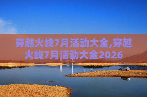 穿越火线7月活动大全,穿越火线7月活动大全2026