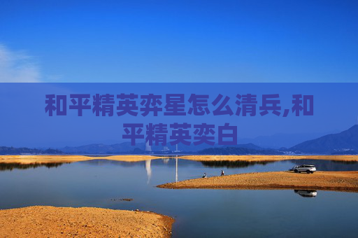和平精英弈星怎么清兵,和平精英奕白
