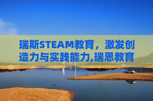 瑞斯STEAM教育，激发创造力与实践能力,瑞思教育
