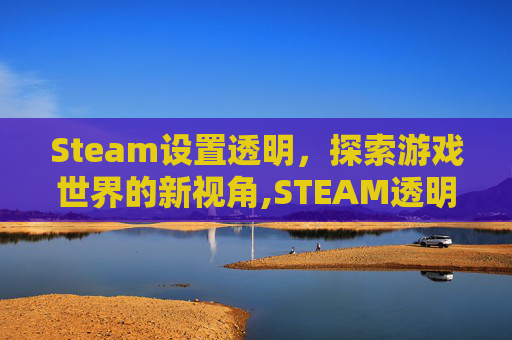 Steam设置透明，探索游戏世界的新视角,STEAM透明界面设置在哪里