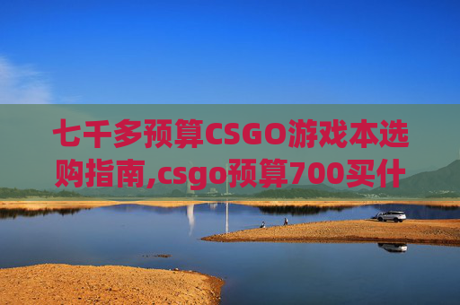七千多预算CSGO游戏本选购指南,csgo预算700买什么刀好