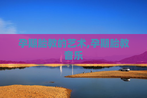 孕期胎教的艺术,孕期胎教音乐