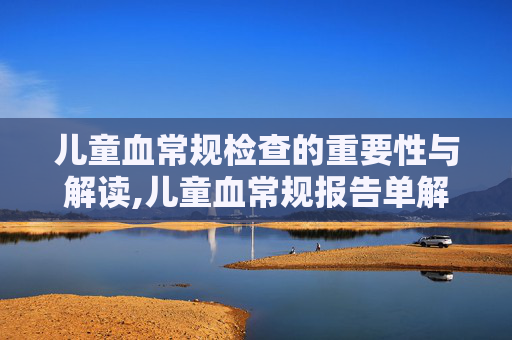 儿童血常规检查的重要性与解读,儿童血常规报告单解读