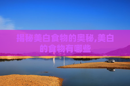 揭秘美白食物的奥秘,美白的食物有哪些