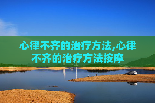 心律不齐的治疗方法,心律不齐的治疗方法按摩