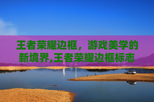王者荣耀边框，游戏美学的新境界,王者荣耀边框标志大全