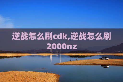 逆战怎么刷cdk,逆战怎么刷2000nz