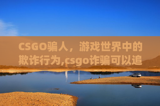 CSGO骗人，游戏世界中的欺诈行为,csgo诈骗可以追回吗