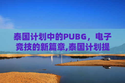 泰国计划中的PUBG，电子竞技的新篇章,泰国计划提升投资占GDP比重
