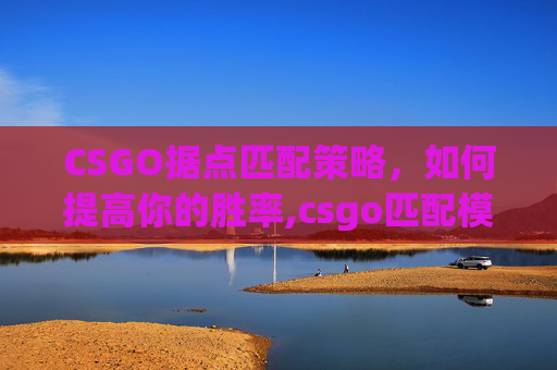 CSGO据点匹配策略，如何提高你的胜率,csgo匹配模式是哪个