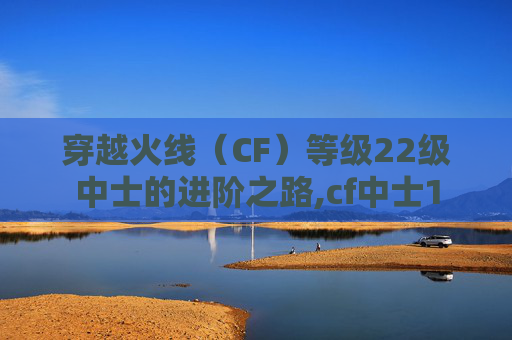 穿越火线（CF）等级22级中士的进阶之路,cf中士1