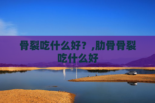 骨裂吃什么好？,肋骨骨裂吃什么好