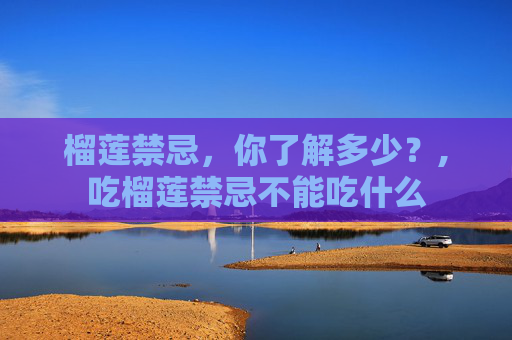 榴莲禁忌，你了解多少？,吃榴莲禁忌不能吃什么
