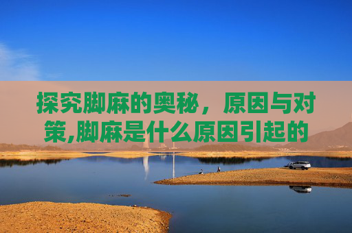 探究脚麻的奥秘，原因与对策,脚麻是什么原因引起的 女性