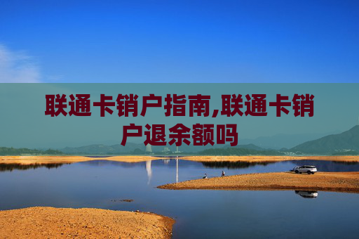 联通卡销户指南,联通卡销户退余额吗