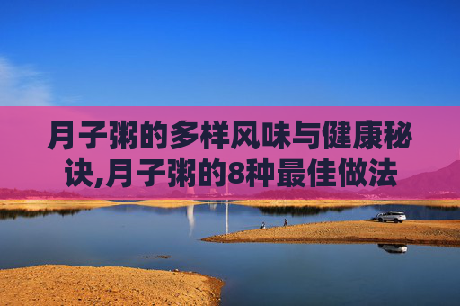 月子粥的多样风味与健康秘诀,月子粥的8种最佳做法